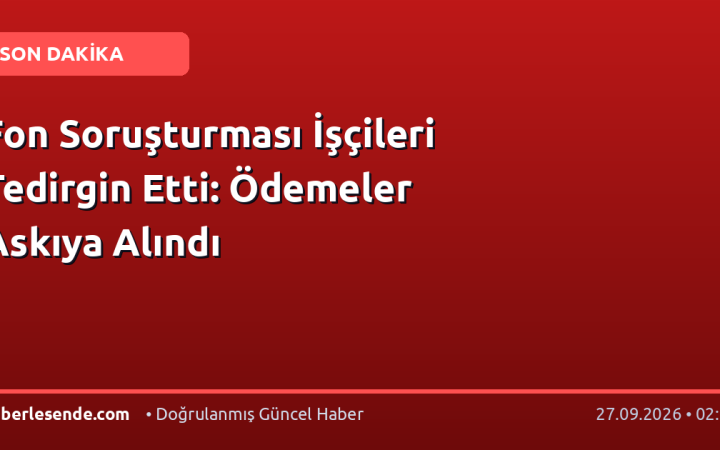 Fon Soruşturması İşçileri Tedirgin Etti: Ödemeler Askıya Alındı