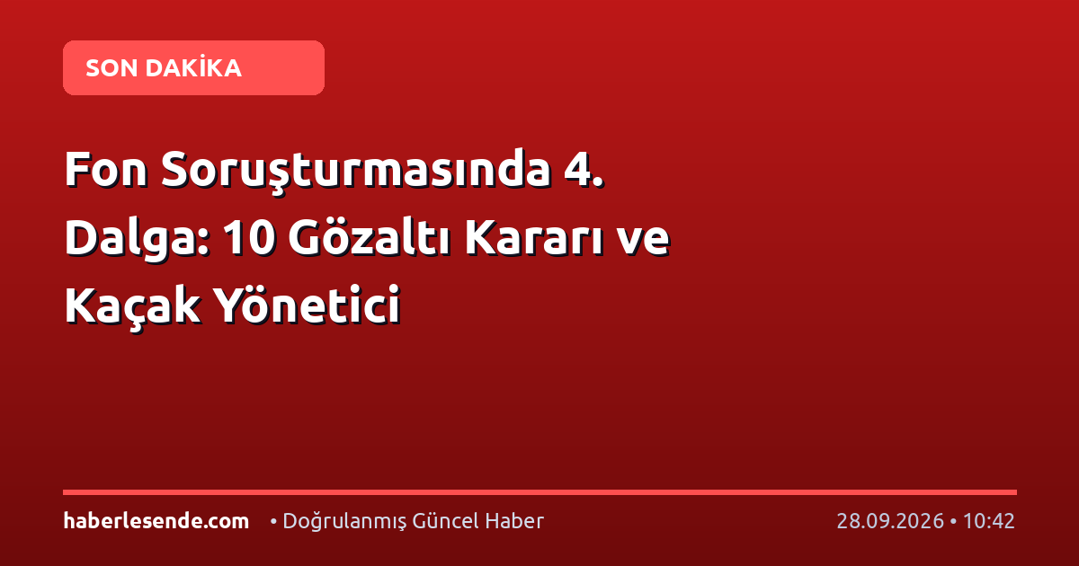 Fon Soruşturmasında 4. Dalga: 10 Gözaltı Kararı ve Kaçak Yönetici