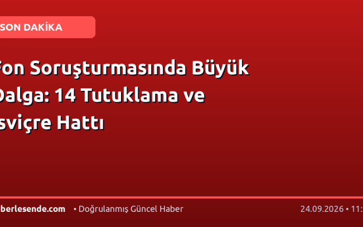 Fon Soruşturmasında Büyük Dalga: 14 Tutuklama ve İsviçre Hattı