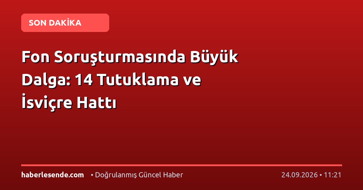 Fon Soruşturmasında Büyük Dalga: 14 Tutuklama ve İsviçre Hattı
