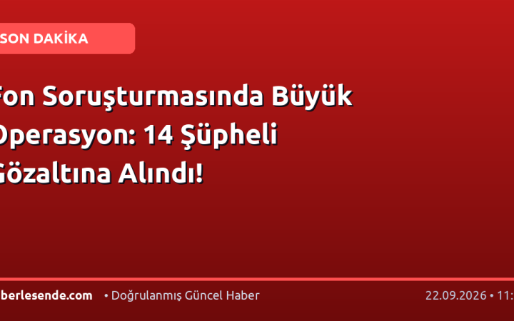 Fon Soruşturmasında Büyük Operasyon: 14 Şüpheli Gözaltına Alındı!