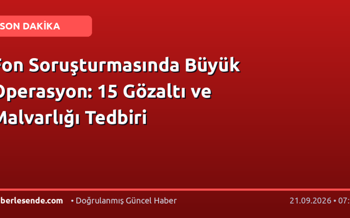 Fon Soruşturmasında Büyük Operasyon: 15 Gözaltı ve Malvarlığı Tedbiri