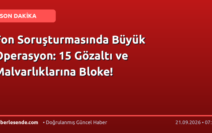 Fon Soruşturmasında Büyük Operasyon: 15 Gözaltı ve Malvarlıklarına Bloke!