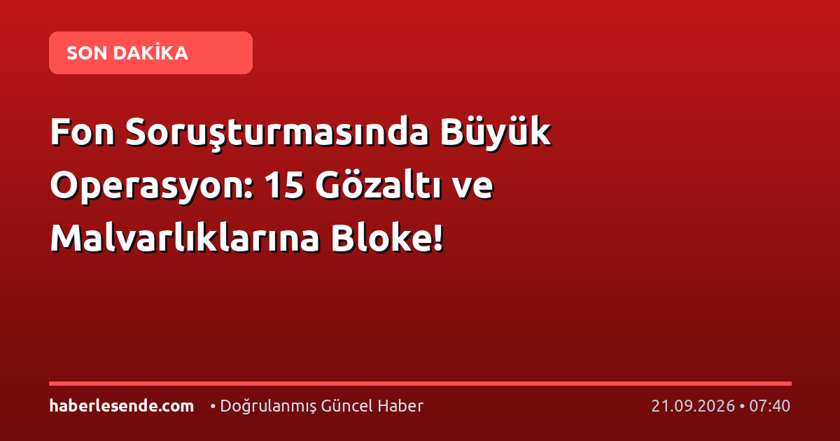 Fon Soruşturmasında Büyük Operasyon: 15 Gözaltı ve Malvarlıklarına Bloke!