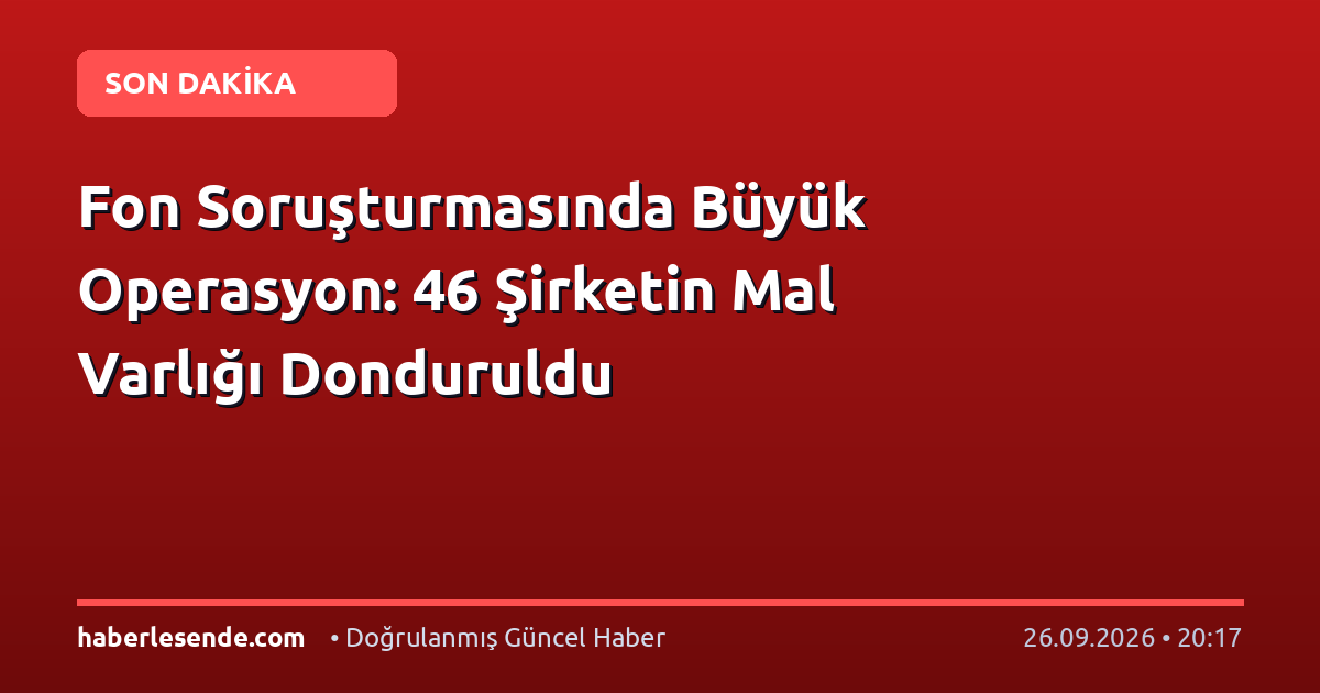 Fon Soruşturmasında Büyük Operasyon: 46 Şirketin Mal Varlığı Donduruldu