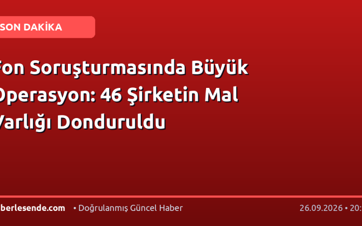 Fon Soruşturmasında Büyük Operasyon: 46 Şirketin Mal Varlığı Donduruldu