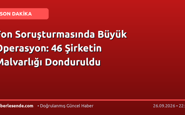 Fon Soruşturmasında Büyük Operasyon: 46 Şirketin Malvarlığı Donduruldu