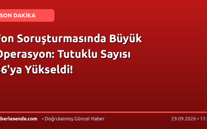 Fon Soruşturmasında Büyük Operasyon: Tutuklu Sayısı 56'ya Yükseldi!
