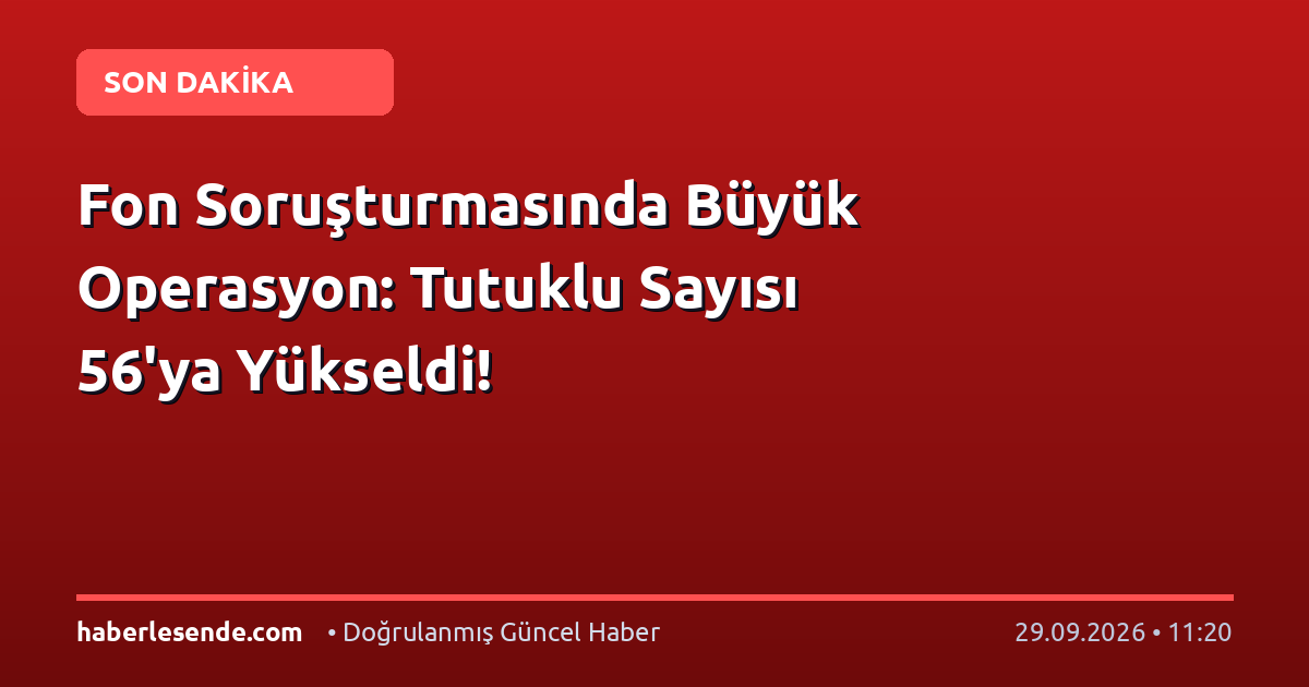 Fon Soruşturmasında Büyük Operasyon: Tutuklu Sayısı 56'ya Yükseldi!