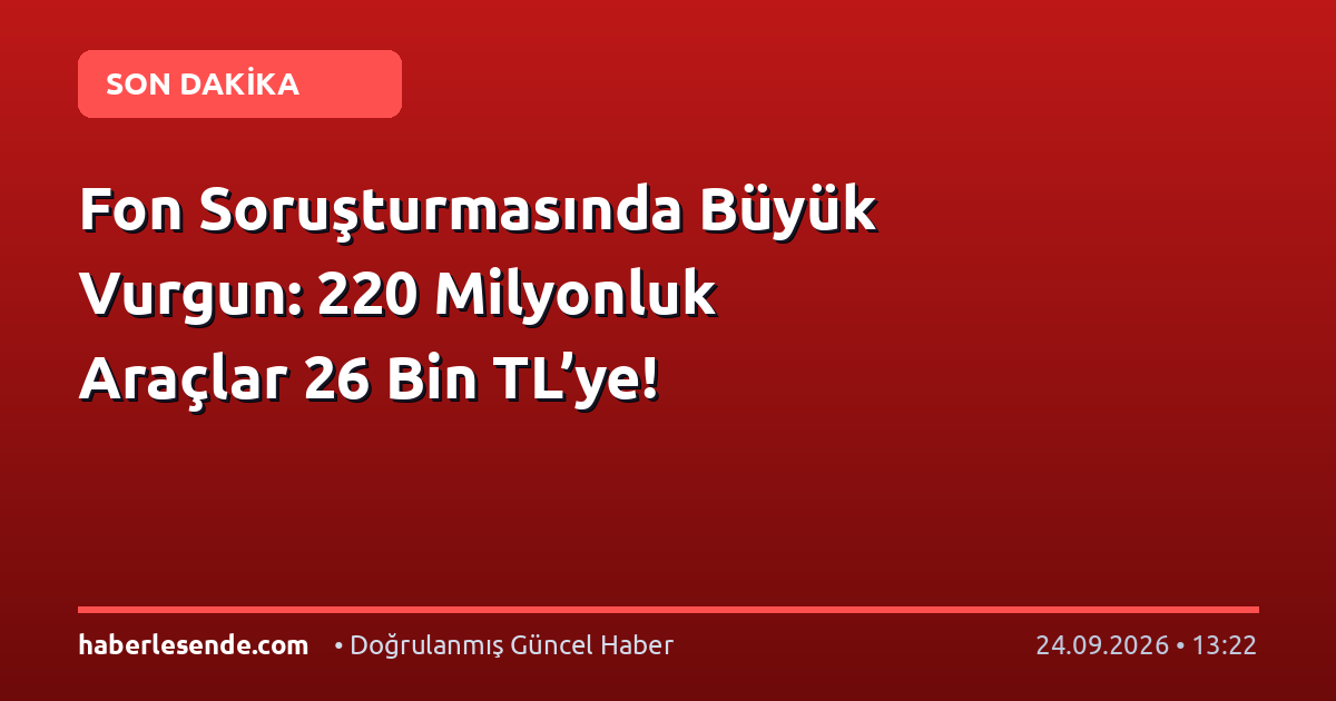 Fon Soruşturmasında Büyük Vurgun: 220 Milyonluk Araçlar 26 Bin TL’ye!