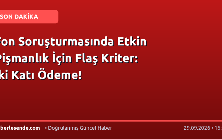 Fon Soruşturmasında Etkin Pişmanlık İçin Flaş Kriter: İki Katı Ödeme!