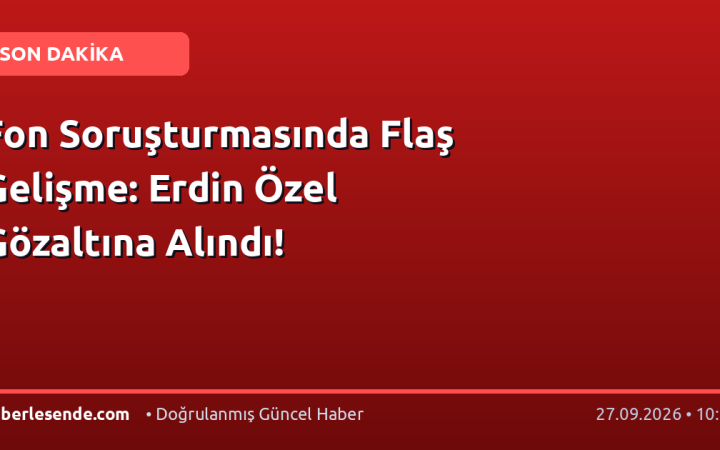 Fon Soruşturmasında Flaş Gelişme: Erdin Özel Gözaltına Alındı!