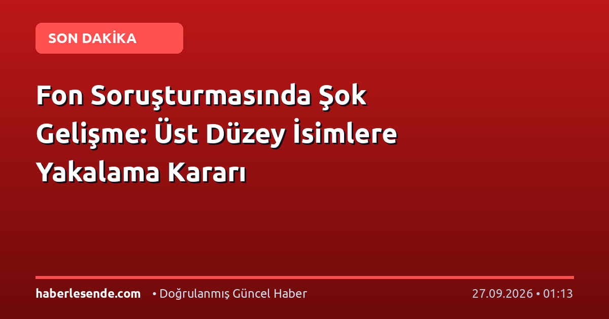 Fon Soruşturmasında Şok Gelişme: Üst Düzey İsimlere Yakalama Kararı