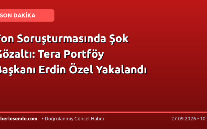 Fon Soruşturmasında Şok Gözaltı: Tera Portföy Başkanı Erdin Özel Yakalandı