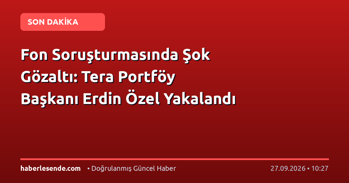 Fon Soruşturmasında Şok Gözaltı: Tera Portföy Başkanı Erdin Özel Yakalandı