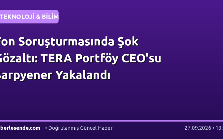 Fon Soruşturmasında Şok Gözaltı: TERA Portföy CEO'su Sarpyener Yakalandı