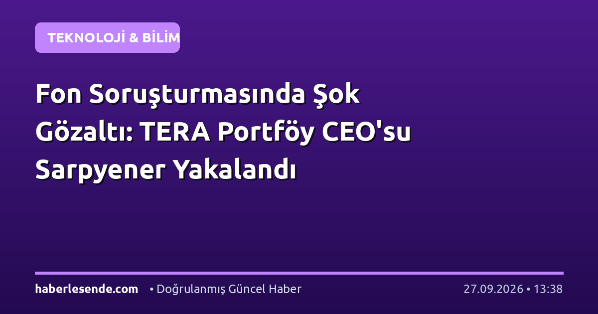 Fon Soruşturmasında Şok Gözaltı: TERA Portföy CEO'su Sarpyener Yakalandı