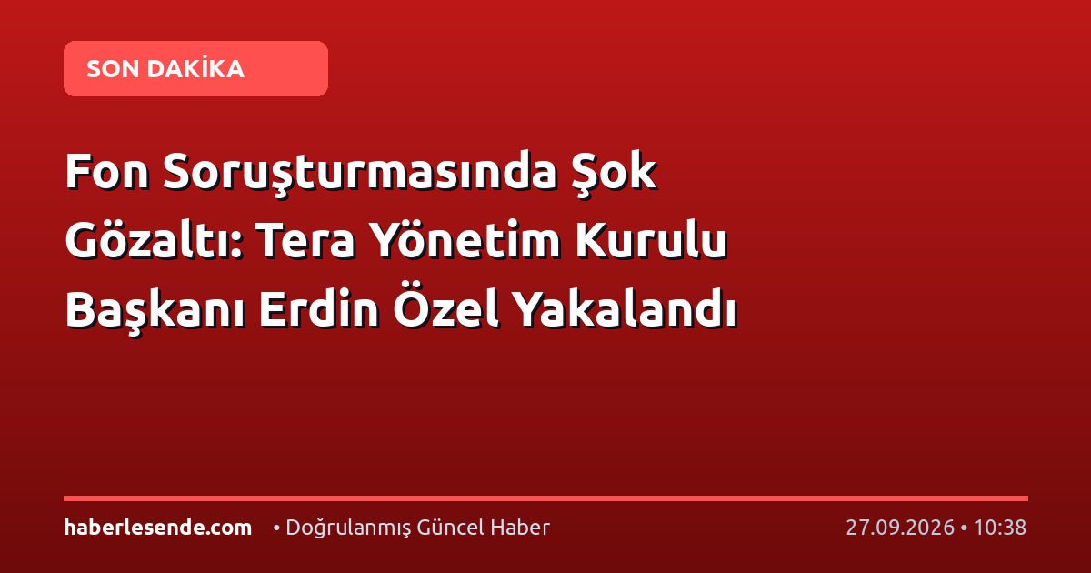 Fon Soruşturmasında Şok Gözaltı: Tera Yönetim Kurulu Başkanı Erdin Özel Yakalandı
