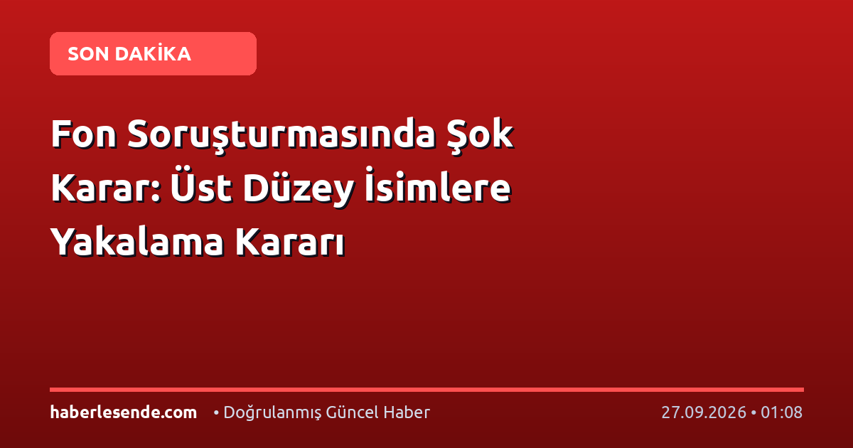 Fon Soruşturmasında Şok Karar: Üst Düzey İsimlere Yakalama Kararı