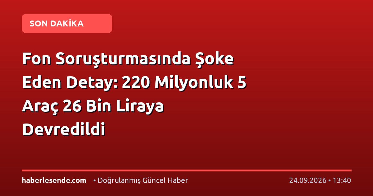 Fon Soruşturmasında Şoke Eden Detay: 220 Milyonluk 5 Araç 26 Bin Liraya Devredildi