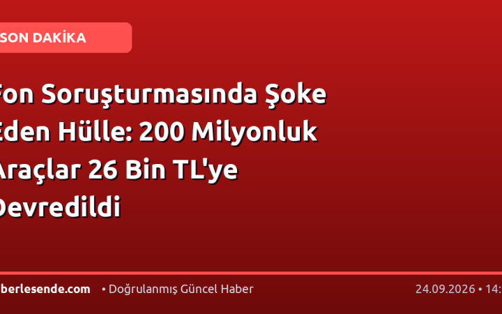 Fon Soruşturmasında Şoke Eden Hülle: 200 Milyonluk Araçlar 26 Bin TL'ye Devredildi