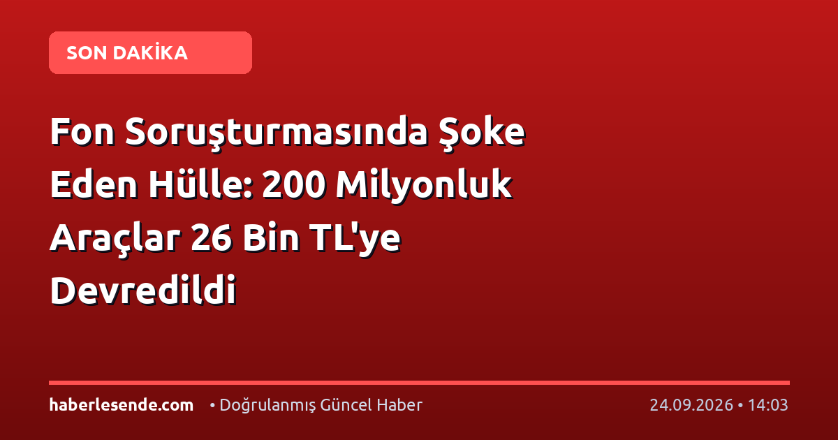 Fon Soruşturmasında Şoke Eden Hülle: 200 Milyonluk Araçlar 26 Bin TL'ye Devredildi