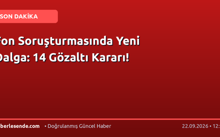 Fon Soruşturmasında Yeni Dalga: 14 Gözaltı Kararı!