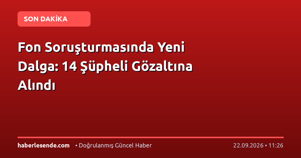 Fon Soruşturmasında Yeni Dalga: 14 Şüpheli Gözaltına Alındı