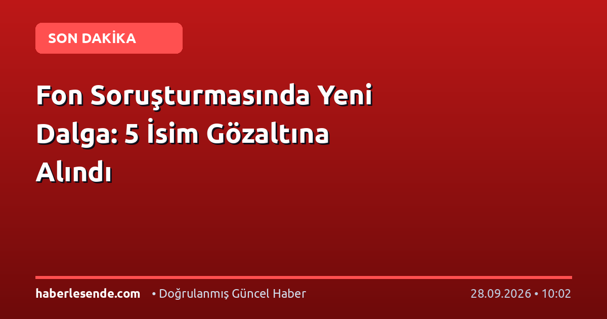 Fon Soruşturmasında Yeni Dalga: 5 İsim Gözaltına Alındı