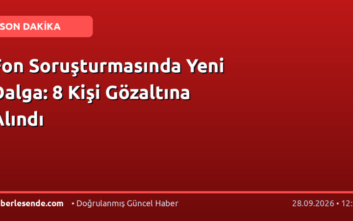 Fon Soruşturmasında Yeni Dalga: 8 Kişi Gözaltına Alındı