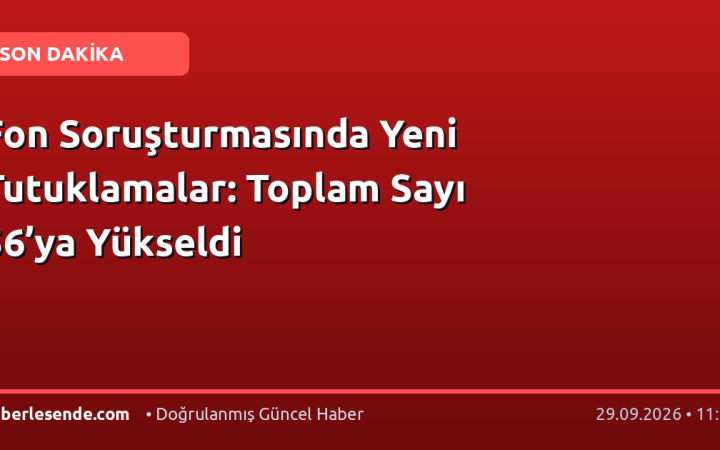 Fon Soruşturmasında Yeni Tutuklamalar: Toplam Sayı 56’ya Yükseldi