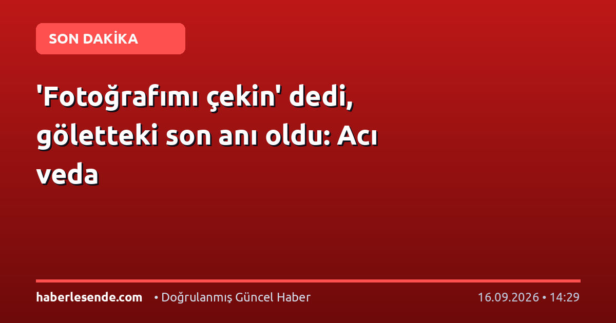 'Fotoğrafımı çekin' dedi, göletteki son anı oldu: Acı veda