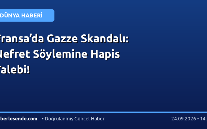 Fransa’da Gazze Skandalı: Nefret Söylemine Hapis Talebi!