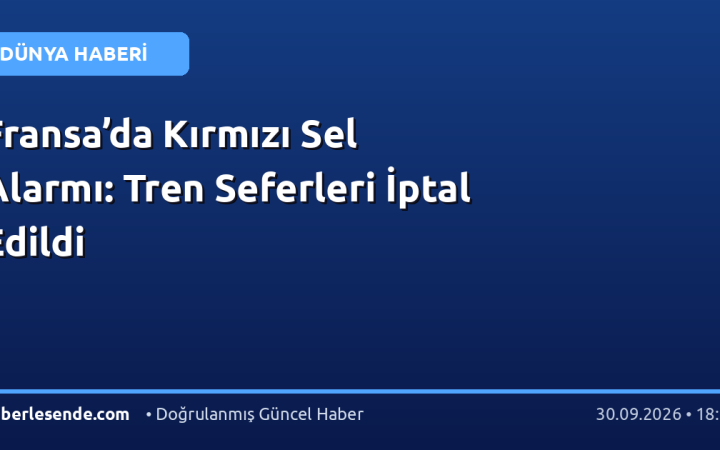 Fransa’da Kırmızı Sel Alarmı: Tren Seferleri İptal Edildi
