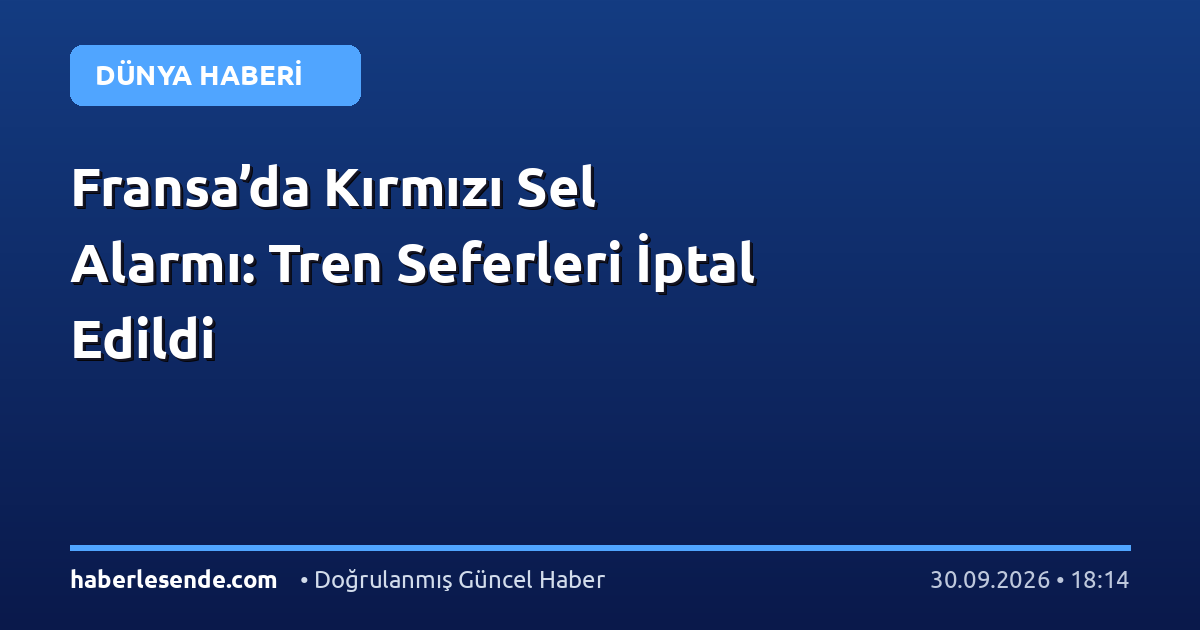 Fransa’da Kırmızı Sel Alarmı: Tren Seferleri İptal Edildi
