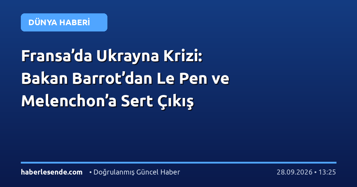 Fransa’da Ukrayna Krizi: Bakan Barrot’dan Le Pen ve Melenchon’a Sert Çıkış