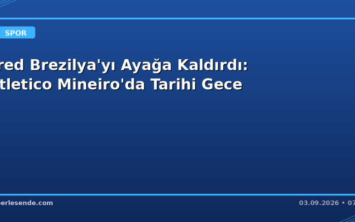 Fred Brezilya'yı Ayağa Kaldırdı: Atletico Mineiro'da Tarihi Gece