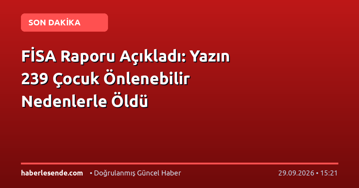 FİSA Raporu Açıkladı: Yazın 239 Çocuk Önlenebilir Nedenlerle Öldü