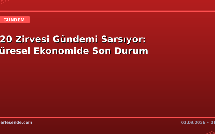 G20 Zirvesi Gündemi Sarsıyor: Küresel Ekonomide Son Durum