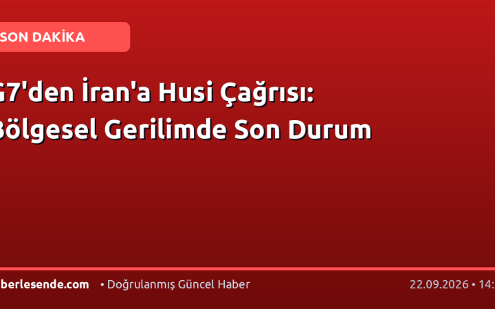 G7'den İran'a Husi Çağrısı: Bölgesel Gerilimde Son Durum
