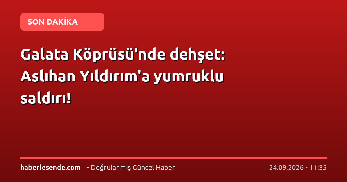Galata Köprüsü'nde dehşet: Aslıhan Yıldırım'a yumruklu saldırı!