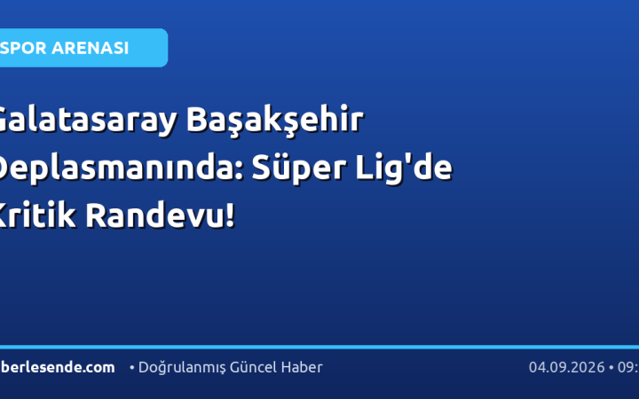 Galatasaray Başakşehir Deplasmanında: Süper Lig'de Kritik Randevu!