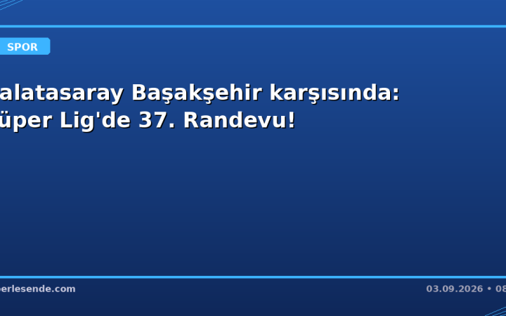 Galatasaray Başakşehir karşısında: Süper Lig'de 37. Randevu!
