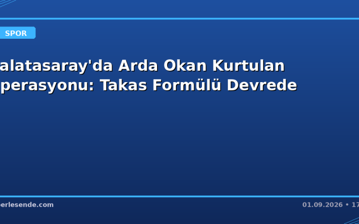 Galatasaray'da Arda Okan Kurtulan Operasyonu: Takas Formülü Devrede