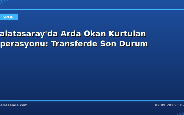 Galatasaray'da Arda Okan Kurtulan Operasyonu: Transferde Son Durum