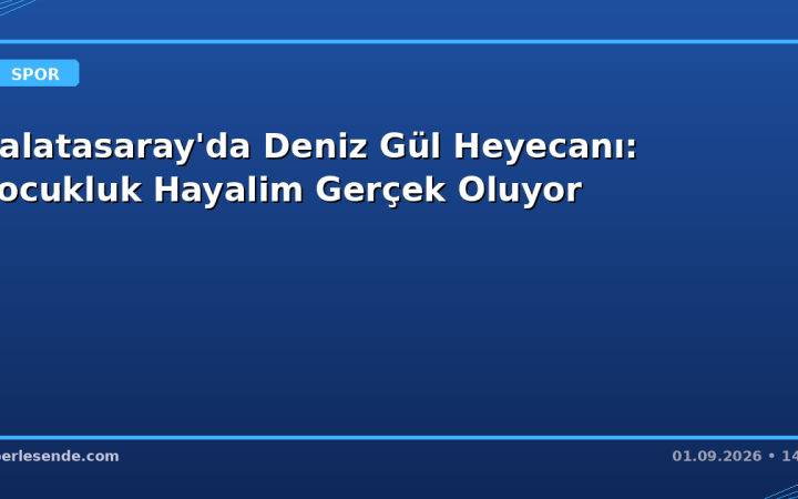 Galatasaray'da Deniz Gül Heyecanı: Çocukluk Hayalim Gerçek Oluyor