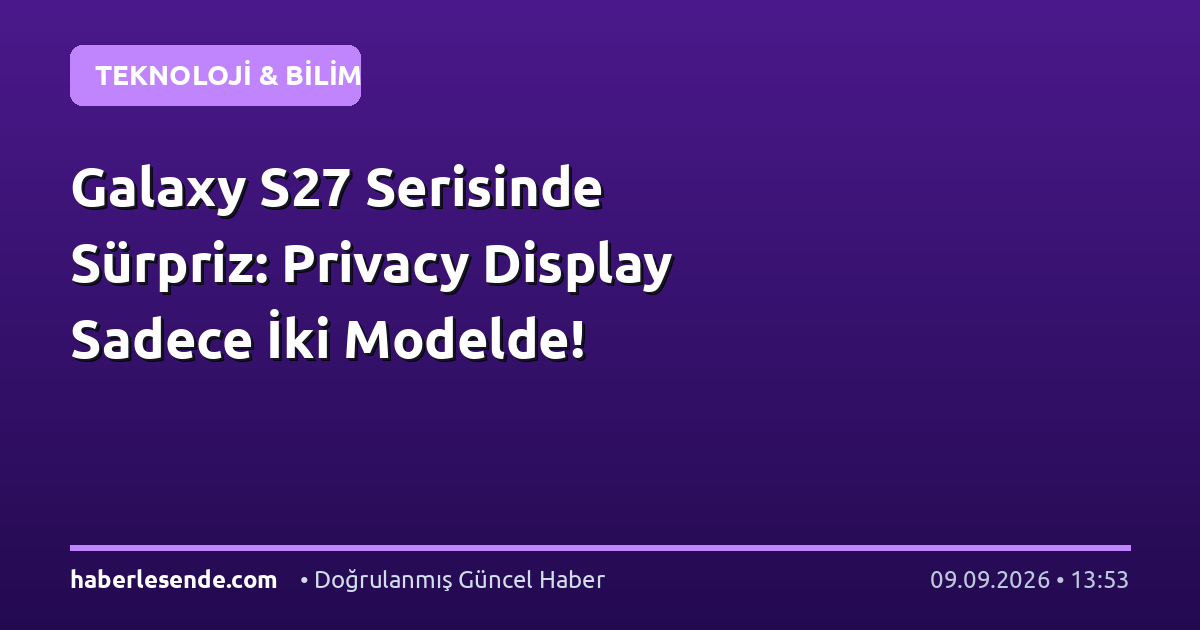 Galaxy S27 Serisinde Sürpriz: Privacy Display Sadece İki Modelde!