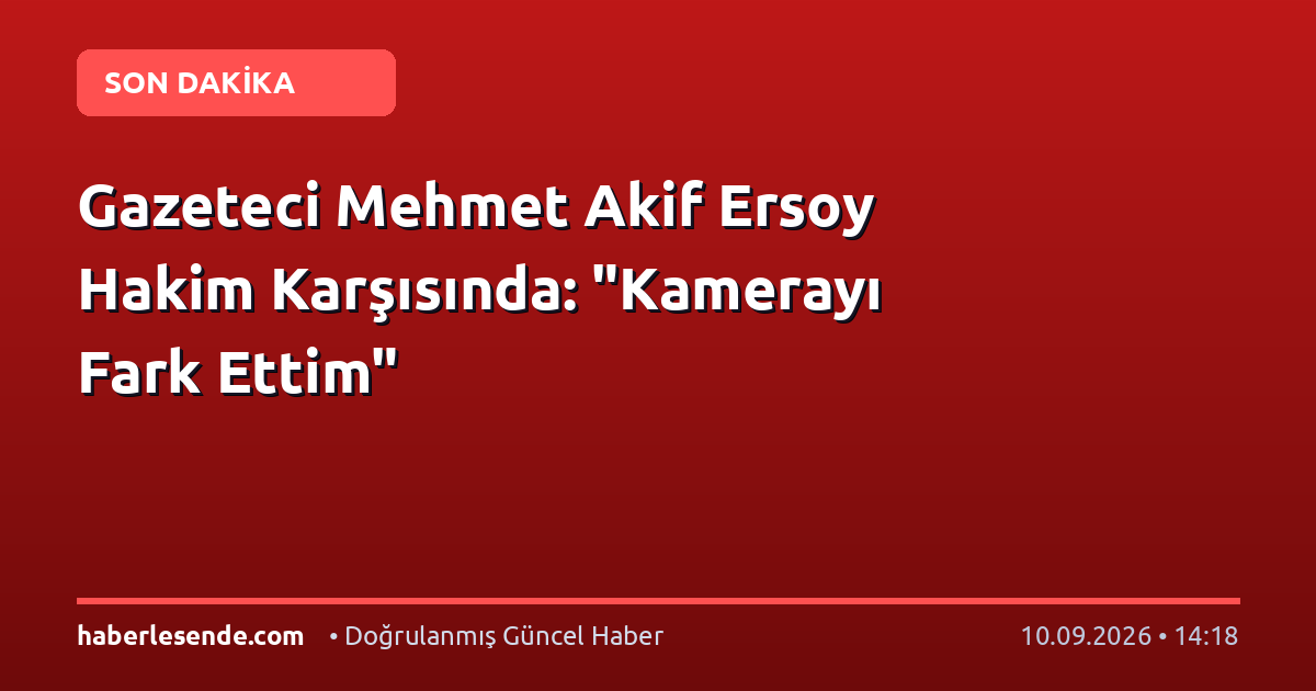 Gazeteci Mehmet Akif Ersoy Hakim Karşısında: "Kamerayı Fark Ettim"