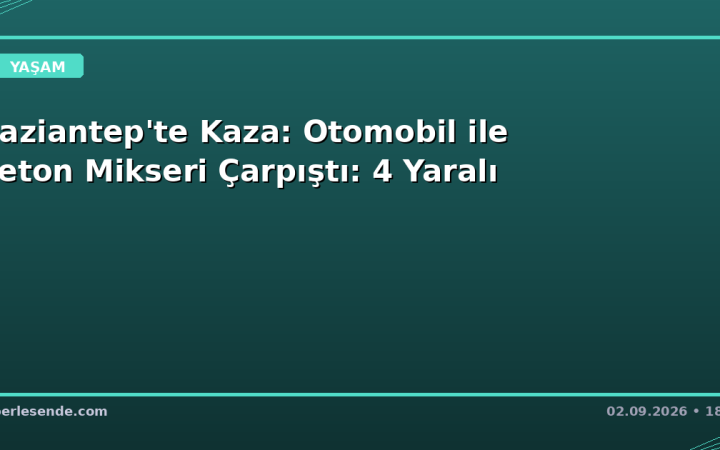 Gaziantep'te Kaza: Otomobil ile Beton Mikseri Çarpıştı: 4 Yaralı