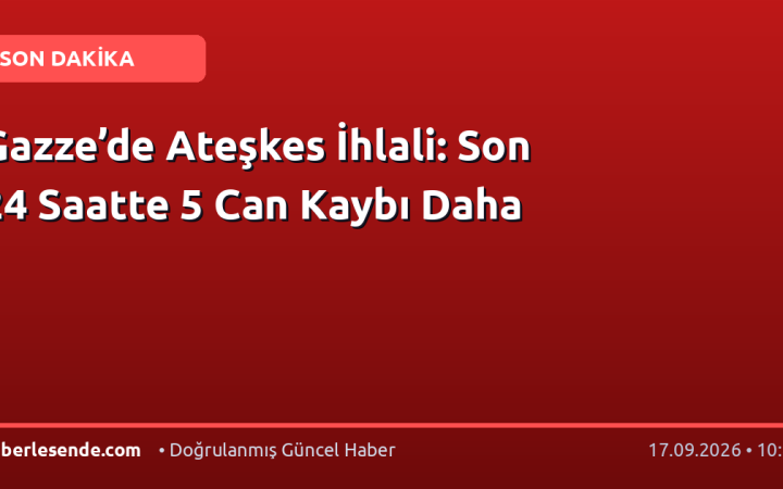 Gazze’de Ateşkes İhlali: Son 24 Saatte 5 Can Kaybı Daha